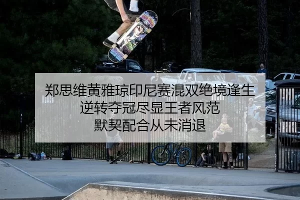 郑思维黄雅琼印尼赛混双绝境逢生 逆转夺冠尽显王者风范 默契配合从未消退